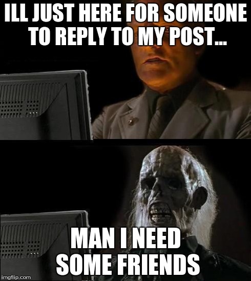 I'll Just Wait Here | ILL JUST HERE FOR SOMEONE TO REPLY TO MY POST... MAN I NEED SOME FRIENDS | image tagged in memes,ill just wait here | made w/ Imgflip meme maker