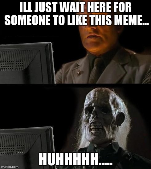 I'll Just Wait Here | ILL JUST WAIT HERE FOR SOMEONE TO LIKE THIS MEME... HUHHHHH..... | image tagged in memes,ill just wait here | made w/ Imgflip meme maker