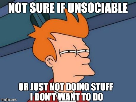 Futurama Fry Meme | NOT SURE IF UNSOCIABLE OR JUST NOT DOING STUFF I DON'T WANT TO DO | image tagged in memes,futurama fry | made w/ Imgflip meme maker
