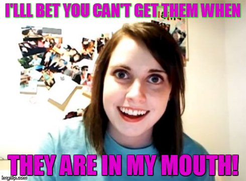 Overly Attached Girlfriend Meme | I'LLL BET YOU CAN'T GET THEM WHEN THEY ARE IN MY MOUTH! | image tagged in memes,overly attached girlfriend | made w/ Imgflip meme maker