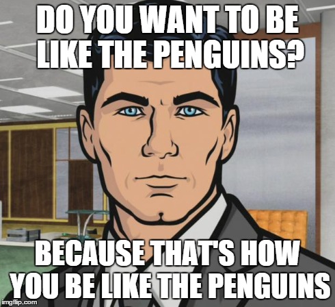 Archer Meme | DO YOU WANT TO BE LIKE THE PENGUINS? BECAUSE THAT'S HOW YOU BE LIKE THE PENGUINS | image tagged in memes,archer | made w/ Imgflip meme maker