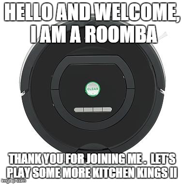 HELLO AND WELCOME, I AM A ROOMBA THANK YOU FOR JOINING ME .  LET'S PLAY SOME MORE KITCHEN KINGS II | image tagged in a roomba | made w/ Imgflip meme maker