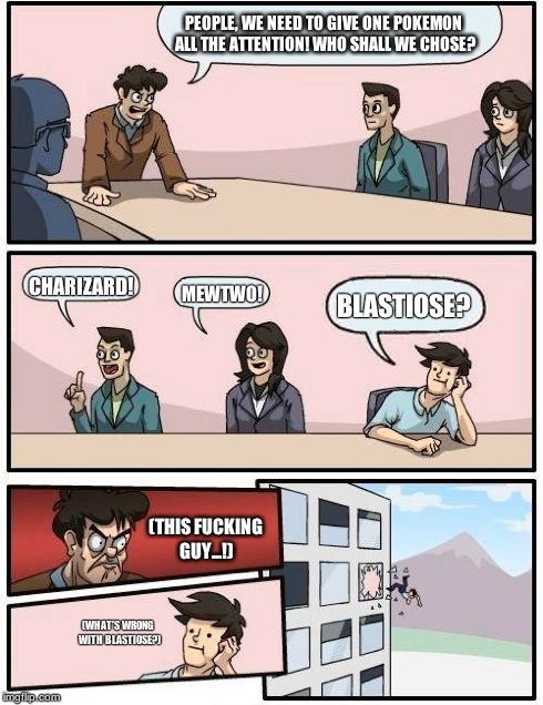 Boardroom Meeting Suggestion Meme | PEOPLE, WE NEED TO GIVE ONE POKEMON ALL THE ATTENTION!WHO SHALL WE CHOSE? (THIS F**KING GUY...!) CHARIZARD! MEWTWO! BLASTIOSE? (WHAT'S WRON | image tagged in memes,boardroom meeting suggestion | made w/ Imgflip meme maker