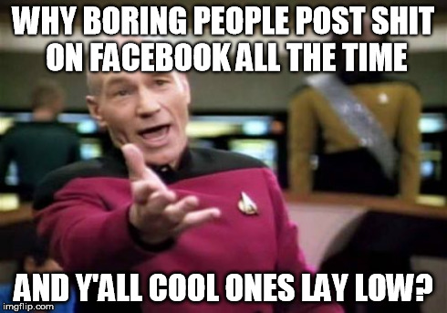 Picard Wtf | WHY BORING PEOPLE POST SHIT ON FACEBOOK ALL THE TIME AND Y'ALL COOL ONES LAY LOW? | image tagged in memes,picard wtf | made w/ Imgflip meme maker