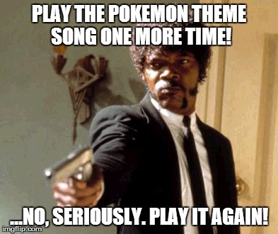 Gotta Catch Em All! | PLAY THE POKEMON THEME SONG ONE MORE TIME! ...NO, SERIOUSLY. PLAY IT AGAIN! | image tagged in memes,say that again i dare you | made w/ Imgflip meme maker