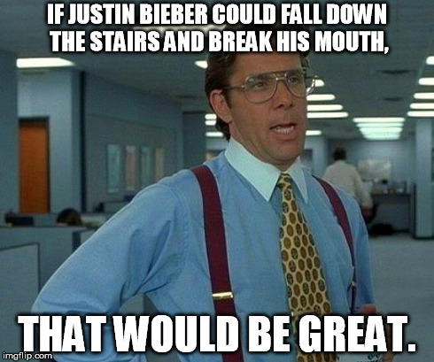 That Would Be Great | IF JUSTIN BIEBER COULD FALL DOWN THE STAIRS AND BREAK HIS MOUTH, THAT WOULD BE GREAT. | image tagged in memes,that would be great | made w/ Imgflip meme maker
