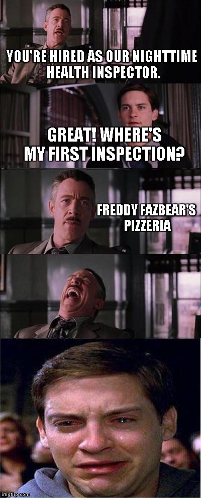 Peter Parker Cry | YOU'RE HIRED AS OUR NIGHTTIME HEALTH INSPECTOR. GREAT! WHERE'S MY FIRST INSPECTION? FREDDY FAZBEAR'S PIZZERIA | image tagged in memes,peter parker cry | made w/ Imgflip meme maker