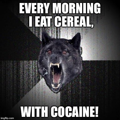 Insanity Wolf | EVERY MORNING I EAT CEREAL, WITH COCAINE! | image tagged in memes,insanity wolf | made w/ Imgflip meme maker