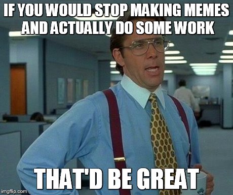 That Would Be Great | IF YOU WOULD STOP MAKING MEMES AND ACTUALLY DO SOME WORK THAT'D BE GREAT | image tagged in memes,that would be great | made w/ Imgflip meme maker