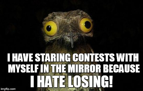 Weird Stuff I Do Potoo | I HAVE STARING CONTESTS WITH MYSELF IN THE MIRROR BECAUSE I HATE LOSING! | image tagged in memes,weird stuff i do potoo | made w/ Imgflip meme maker