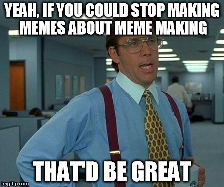 That Would Be Great | YEAH, IF YOU COULD STOP MAKING MEMES ABOUT MEME MAKING THAT'D BE GREAT | image tagged in memes,that would be great | made w/ Imgflip meme maker