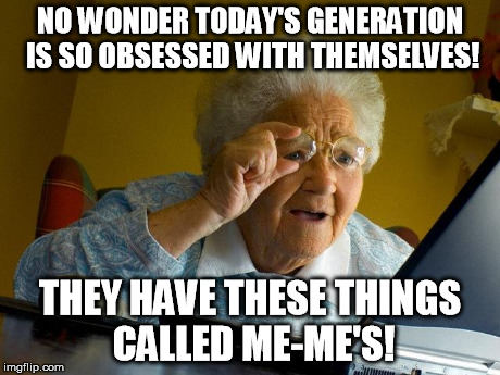 Grandma Finds The Internet | NO WONDER TODAY'S GENERATION IS SO OBSESSED WITH THEMSELVES! THEY HAVE THESE THINGS CALLED ME-ME'S! | image tagged in memes,grandma finds the internet | made w/ Imgflip meme maker