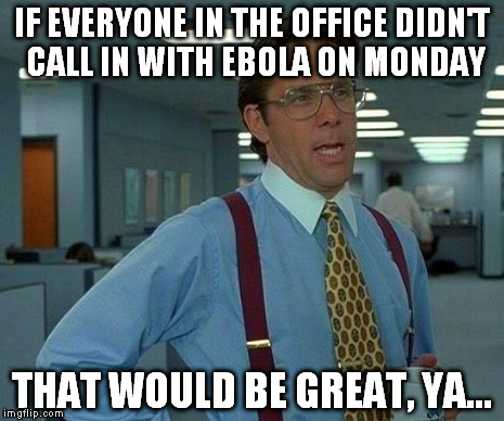 That Would Be Great | IF EVERYONE IN THE OFFICE DIDN'T CALL IN WITH EBOLA ON MONDAY THAT WOULD BE GREAT, YA... | image tagged in memes,that would be great | made w/ Imgflip meme maker