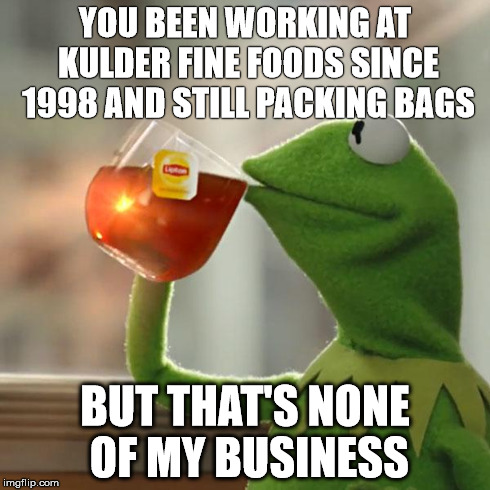 But That's None Of My Business | YOU BEEN WORKING AT KULDER FINE FOODS SINCE 1998 AND STILL PACKING BAGS BUT THAT'S NONE OF MY BUSINESS | image tagged in memes,but thats none of my business,kermit the frog | made w/ Imgflip meme maker