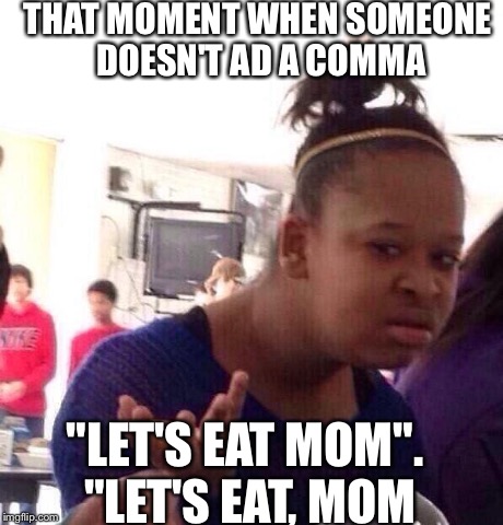 Black Girl Wat | THAT MOMENT WHEN SOMEONE DOESN'T AD A COMMA "LET'S EAT MOM". "LET'S EAT, MOM | image tagged in memes,black girl wat | made w/ Imgflip meme maker