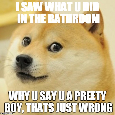I SAW WHAT U DID IN THE BATHROOM WHY U SAY U A PREETY BOY, THATS JUST WRONG | image tagged in memes,doge | made w/ Imgflip meme maker