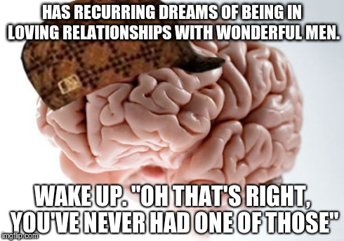 Scumbag Brain Meme | HAS RECURRING DREAMS OF BEING
IN LOVING RELATIONSHIPS WITH WONDERFUL MEN. WAKE UP. "OH THAT'S RIGHT, YOU'VE NEVER HAD ONE OF THOSE" | image tagged in memes,scumbag brain | made w/ Imgflip meme maker