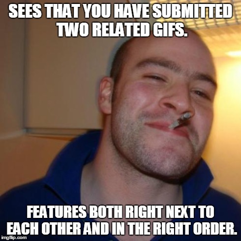 Good Guy imgflip | SEES THAT YOU HAVE SUBMITTED TWO RELATED GIFS. FEATURES BOTH RIGHT NEXT TO EACH OTHER AND IN THE RIGHT ORDER. | image tagged in memes,good guy greg,true story,thanks,imgflip | made w/ Imgflip meme maker