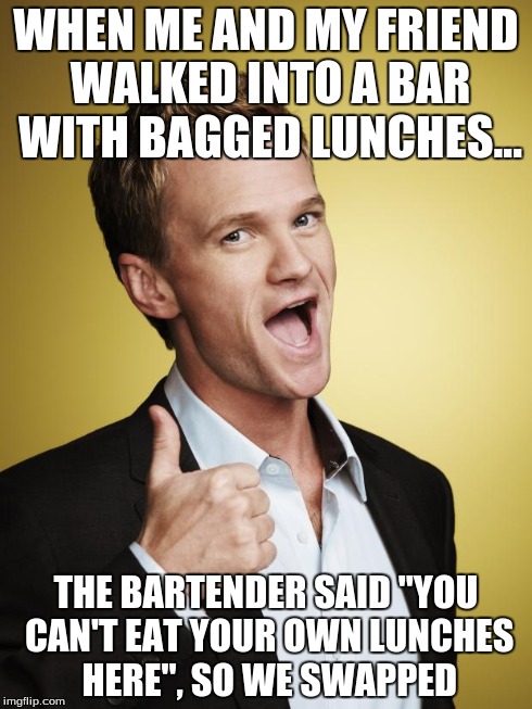 Barney Stinson | WHEN ME AND MY FRIEND WALKED INTO A BAR WITH BAGGED LUNCHES... THE BARTENDER SAID "YOU CAN'T EAT YOUR OWN LUNCHES HERE", SO WE SWAPPED | image tagged in barney stinson | made w/ Imgflip meme maker