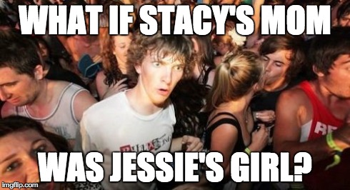 Sudden Clarity Clarence | WHAT IF STACY'S MOM WAS JESSIE'S GIRL? | image tagged in memes,sudden clarity clarence | made w/ Imgflip meme maker