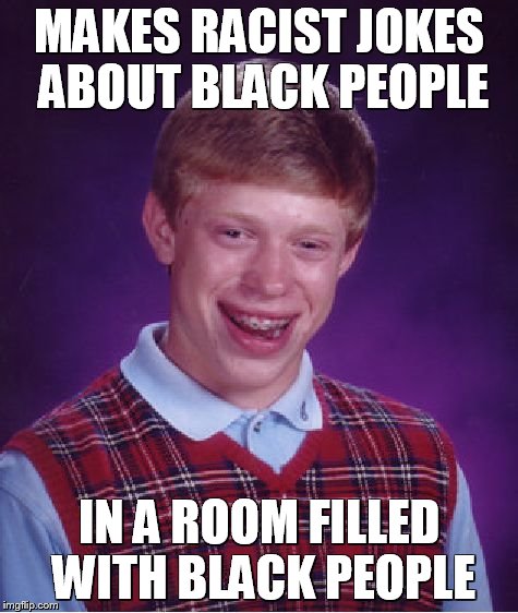 Bad Luck Brian Meme | MAKES RACIST JOKES ABOUT BLACK PEOPLE IN A ROOM FILLED WITH BLACK PEOPLE | image tagged in memes,bad luck brian | made w/ Imgflip meme maker