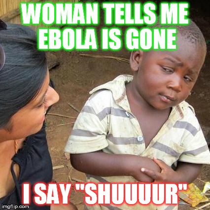 Third World Skeptical Kid | WOMAN TELLS ME EBOLA IS GONE I SAY "SHUUUUR" | image tagged in memes,third world skeptical kid | made w/ Imgflip meme maker