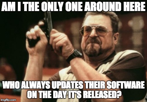 Am I The Only One Around Here Meme | AM I THE ONLY ONE AROUND HERE WHO ALWAYS UPDATES THEIR SOFTWARE ON THE DAY IT'S RELEASED? | image tagged in memes,am i the only one around here | made w/ Imgflip meme maker