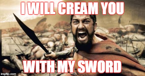 Sparta Leonidas Meme | I WILL CREAM YOU WITH MY SWORD | image tagged in memes,sparta leonidas | made w/ Imgflip meme maker