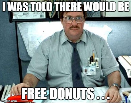 I Was Told There Would Be Meme | I WAS TOLD THERE WOULD BE FREE DONUTS . . . | image tagged in memes,i was told there would be,fringe benefits,don't you think i deserve that,at least | made w/ Imgflip meme maker