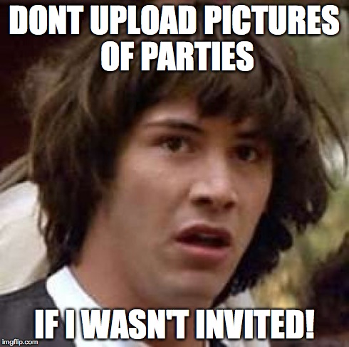 Conspiracy Keanu | DONT UPLOAD PICTURES OF PARTIES IF I WASN'T INVITED! | image tagged in memes,conspiracy keanu | made w/ Imgflip meme maker