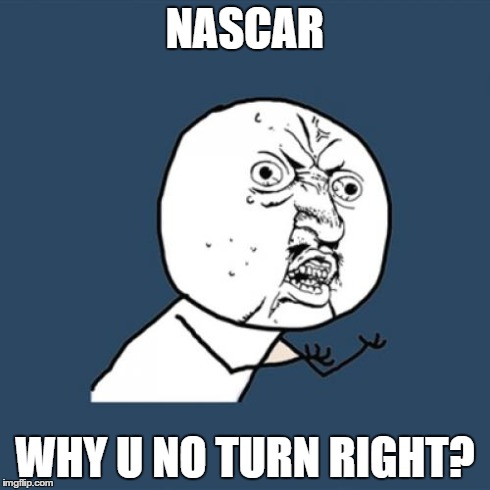 How I see Nascar | NASCAR WHY U NO TURN RIGHT? | image tagged in memes,y u no | made w/ Imgflip meme maker