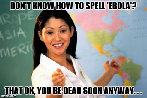 Unhelpful High School Teacher | DON'T KNOW HOW TO SPELL 'EBOLA'? THAT OK, YOU BE DEAD SOON ANYWAY. . . | image tagged in memes,unhelpful high school teacher | made w/ Imgflip meme maker