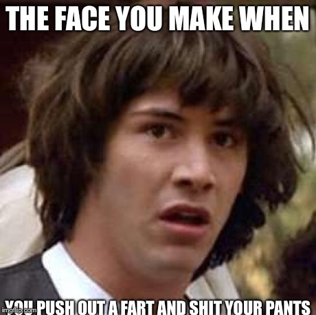 Conspiracy Keanu | THE FACE YOU MAKE WHEN YOU PUSH OUT A FART AND SHIT YOUR PANTS | image tagged in memes,conspiracy keanu | made w/ Imgflip meme maker