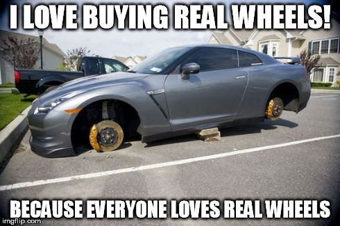 I LOVE BUYING REAL WHEELS! BECAUSE EVERYONE LOVES REAL WHEELS | made w/ Imgflip meme maker