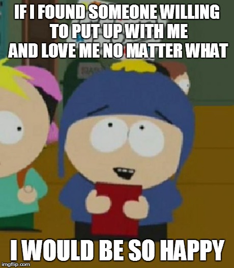 I would be so happy | IF I FOUND SOMEONE WILLING TO PUT UP WITH ME AND LOVE ME NO MATTER WHAT I WOULD BE SO HAPPY | image tagged in i would be so happy | made w/ Imgflip meme maker
