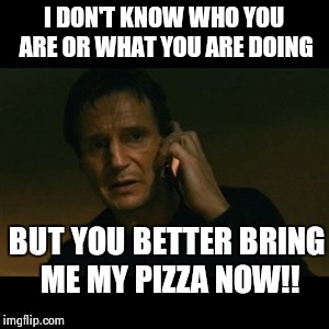 Liam Neeson Taken | I DON'T KNOW WHO YOU ARE OR WHAT YOU ARE DOING BUT YOU BETTER BRING ME MY PIZZA NOW!! | image tagged in memes,liam neeson taken | made w/ Imgflip meme maker