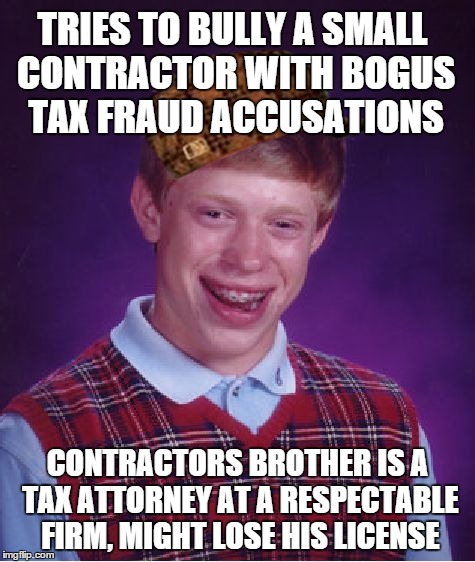 Bad Luck Brian Meme | TRIES TO BULLY A SMALL CONTRACTOR WITH BOGUS TAX FRAUD ACCUSATIONS CONTRACTORS BROTHER IS A TAX ATTORNEY AT A RESPECTABLE FIRM, MIGHT LOSE H | image tagged in memes,bad luck brian,scumbag | made w/ Imgflip meme maker