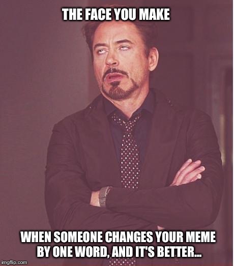 Face You Make Robert Downey Jr Meme | THE FACE YOU MAKE WHEN SOMEONE CHANGES YOUR MEME BY ONE WORD, AND IT'S BETTER... | image tagged in memes,face you make robert downey jr | made w/ Imgflip meme maker