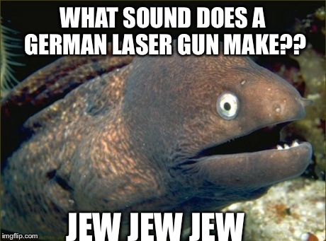 Bad Joke Eel Meme | WHAT SOUND DOES A GERMAN LASER GUN MAKE?? JEW JEW JEW | image tagged in memes,bad joke eel | made w/ Imgflip meme maker