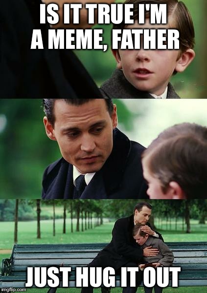 Finding Neverland | IS IT TRUE I'M A MEME, FATHER JUST HUG IT OUT | image tagged in memes,finding neverland | made w/ Imgflip meme maker