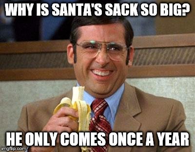 Santa. .__. | WHY IS SANTA'S SACK SO BIG? HE ONLY COMES ONCE A YEAR | image tagged in steve carell banana | made w/ Imgflip meme maker