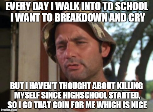 So I Got That Goin For Me Which Is Nice Meme | EVERY DAY I WALK INTO TO SCHOOL I WANT TO BREAKDOWN AND CRY BUT I HAVEN'T THOUGHT ABOUT KILLING MYSELF SINCE HIGHSCHOOL STARTED, SO I GO THA | image tagged in memes,so i got that goin for me which is nice | made w/ Imgflip meme maker