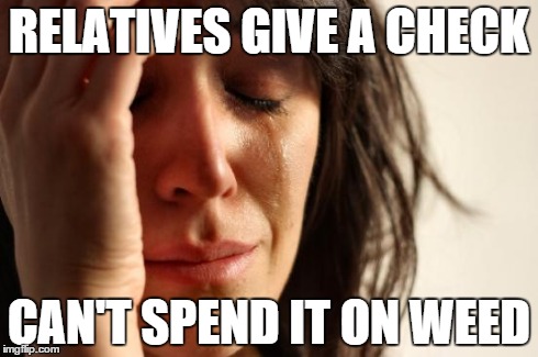 First World Problems Meme | RELATIVES GIVE A CHECK CAN'T SPEND IT ON WEED | image tagged in memes,first world problems | made w/ Imgflip meme maker