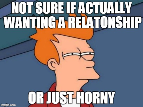 Futurama Fry Meme | NOT SURE IF ACTUALLY WANTING A RELATONSHIP OR JUST HORNY | image tagged in memes,futurama fry,AdviceAnimals | made w/ Imgflip meme maker