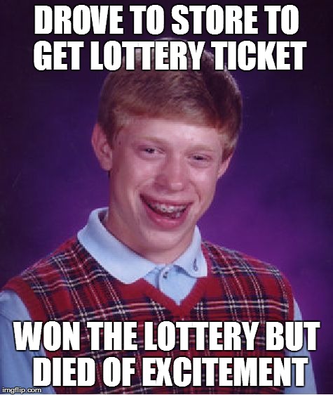 Bad Luck Brian Meme | DROVE TO STORE TO GET LOTTERY TICKET WON THE LOTTERY BUT DIED OF EXCITEMENT | image tagged in memes,bad luck brian | made w/ Imgflip meme maker