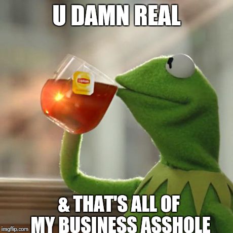 But That's None Of My Business | U DAMN REAL & THAT'S ALL OF MY BUSINESS ASSHOLE | image tagged in memes,but thats none of my business,kermit the frog | made w/ Imgflip meme maker