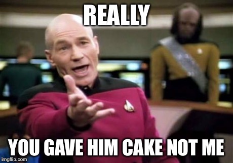 Picard Wtf Meme | REALLY YOU GAVE HIM CAKE NOT ME | image tagged in memes,picard wtf | made w/ Imgflip meme maker