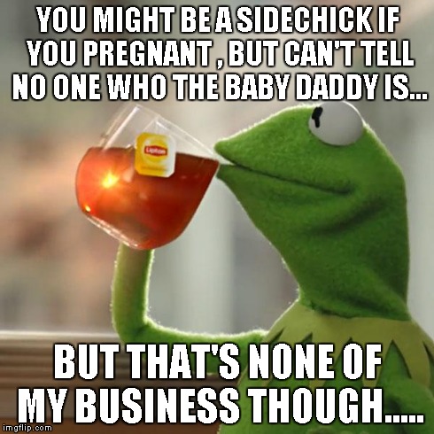 But That's None Of My Business | YOU MIGHT BE A SIDECHICK IF YOU PREGNANT , BUT CAN'T TELL NO ONE WHO THE BABY DADDY IS... BUT THAT'S NONE OF MY BUSINESS THOUGH..... | image tagged in memes,but thats none of my business,kermit the frog | made w/ Imgflip meme maker