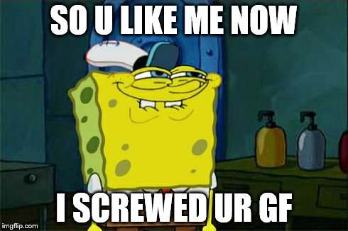 Don't You Squidward | SO U LIKE ME NOW I SCREWED UR GF | image tagged in memes,dont you squidward | made w/ Imgflip meme maker