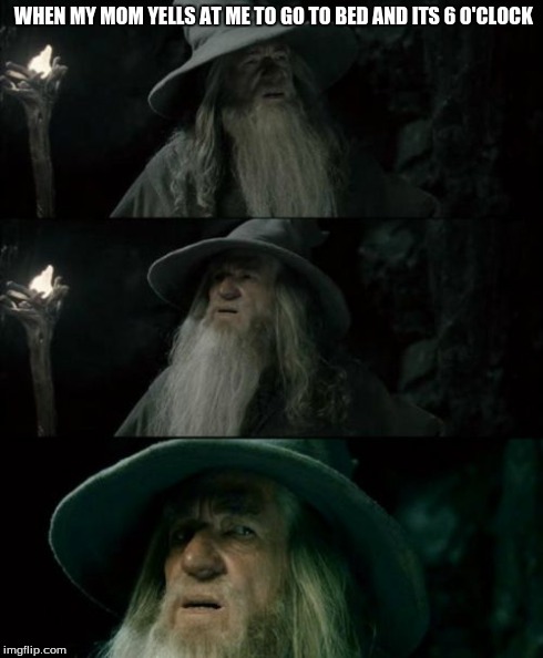 Confused Gandalf | WHEN MY MOM YELLS AT ME TO GO TO BED AND ITS 6 O'CLOCK | image tagged in memes,confused gandalf | made w/ Imgflip meme maker